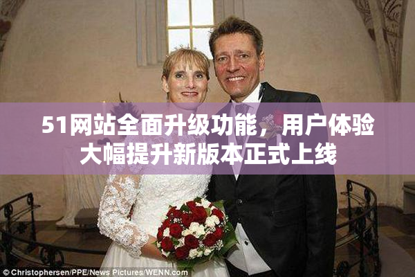 51网站全面升级功能，用户体验大幅提升新版本正式上线