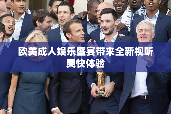 欧美成人娱乐盛宴带来全新视听爽快体验