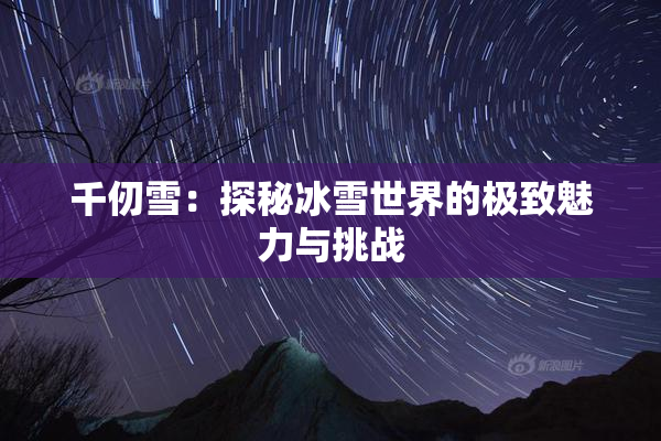 千仞雪：探秘冰雪世界的极致魅力与挑战
