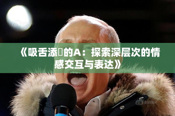 《吸舌添泬的A：探索深层次的情感交互与表达》