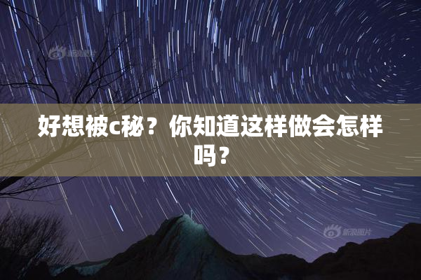 好想被c秘？你知道这样做会怎样吗？