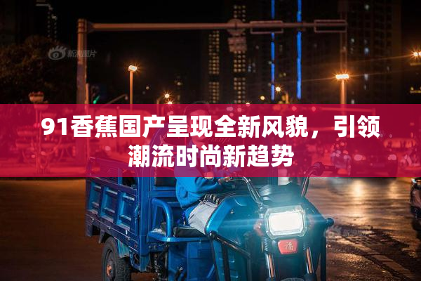 91香蕉国产呈现全新风貌，引领潮流时尚新趋势