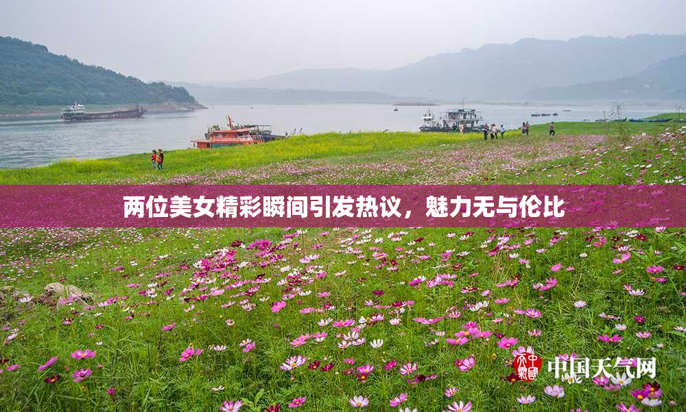 两位美女精彩瞬间引发热议，魅力无与伦比