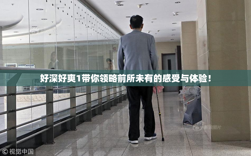 好深好爽1带你领略前所未有的感受与体验！