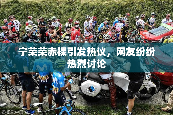 宁荣荣赤裸引发热议，网友纷纷热烈讨论