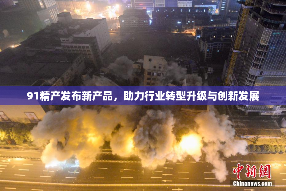 91精产发布新产品，助力行业转型升级与创新发展