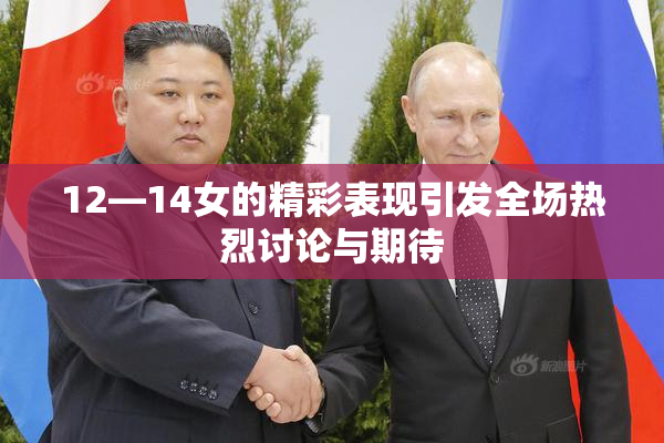 12—14女的精彩表现引发全场热烈讨论与期待