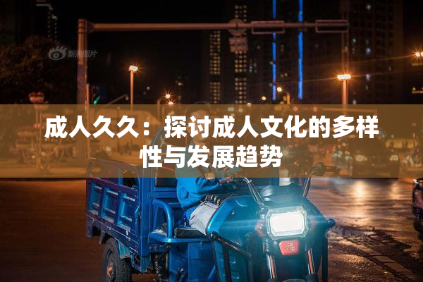 成人久久：探讨成人文化的多样性与发展趋势