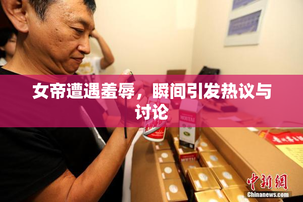 女帝遭遇羞辱，瞬间引发热议与讨论