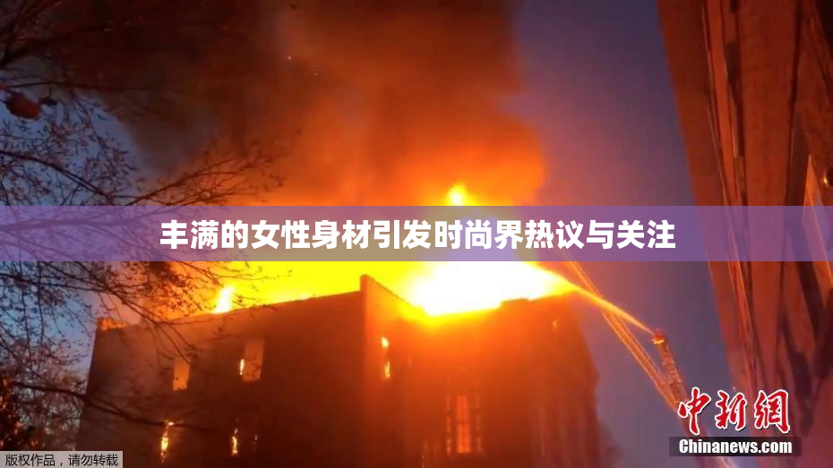 丰满的女性身材引发时尚界热议与关注