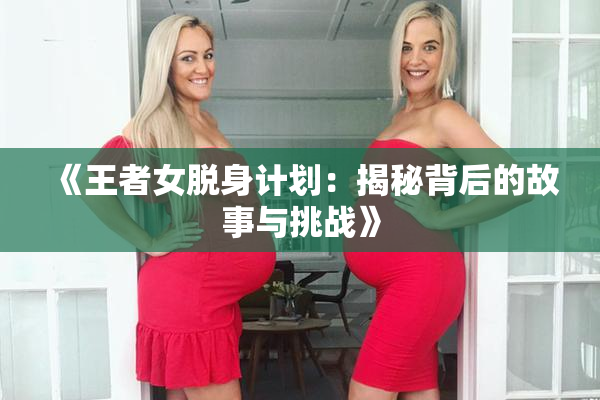 《王者女脱身计划：揭秘背后的故事与挑战》