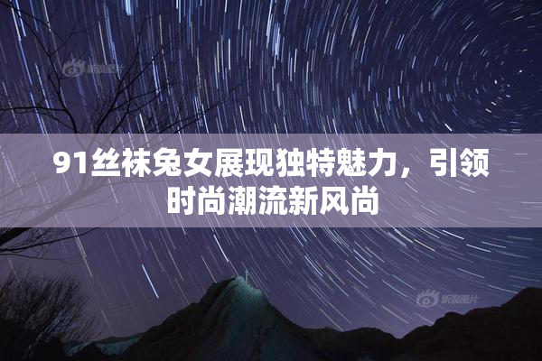 91丝袜兔女展现独特魅力，引领时尚潮流新风尚