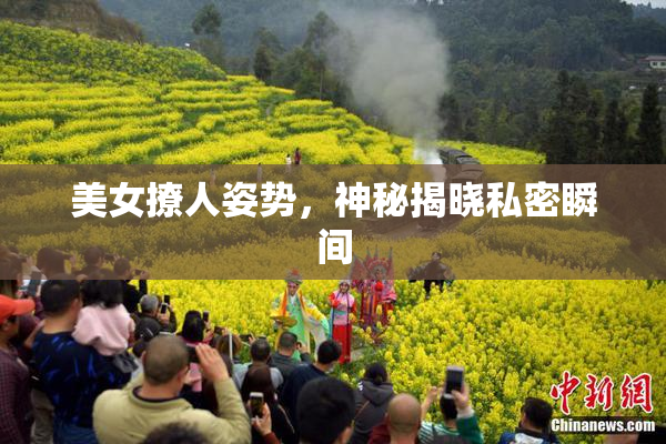美女撩人姿势，神秘揭晓私密瞬间