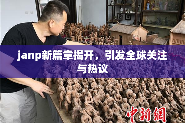 janp新篇章揭开，引发全球关注与热议
