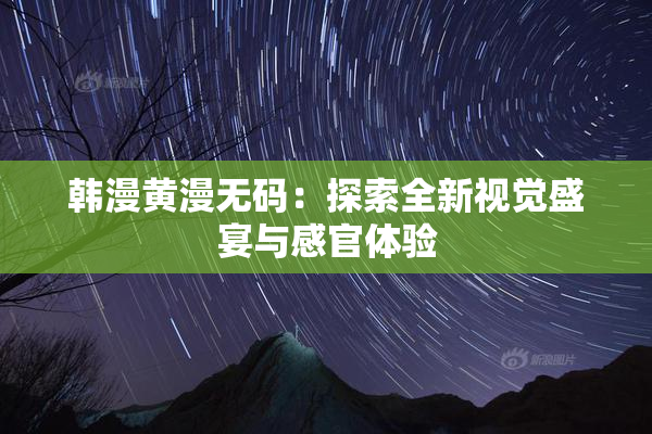 韩漫黄漫无码：探索全新视觉盛宴与感官体验