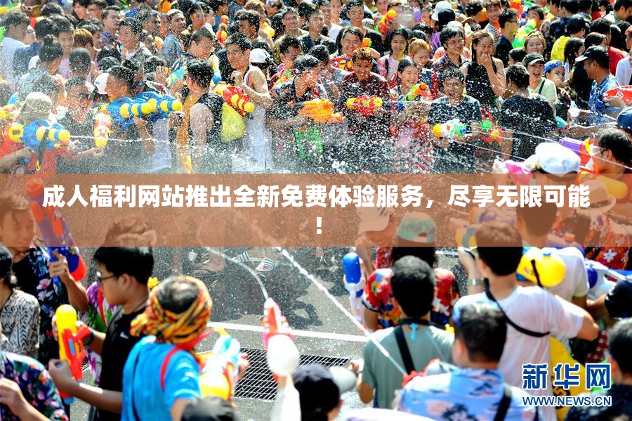 成人福利网站推出全新免费体验服务，尽享无限可能！