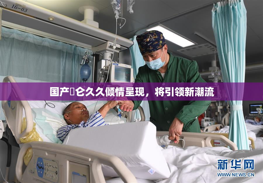 国产婬仑久久倾情呈现，将引领新潮流