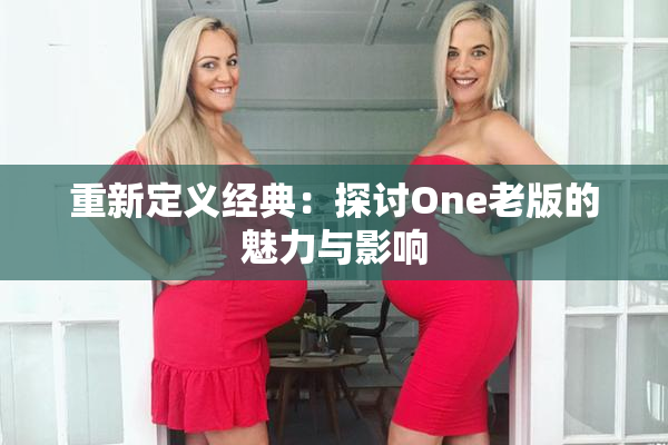 重新定义经典：探讨One老版的魅力与影响