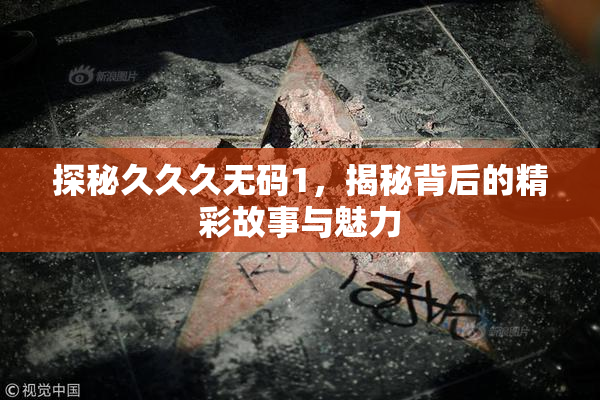 探秘久久久无码1，揭秘背后的精彩故事与魅力