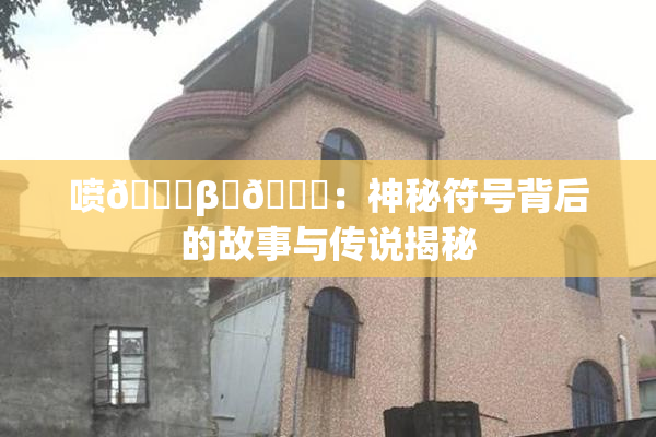 喷🔞β‌🍌：神秘符号背后的故事与传说揭秘