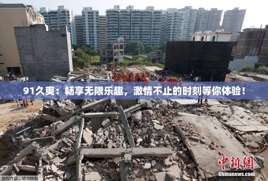 91久爽：畅享无限乐趣，激情不止的时刻等你体验！