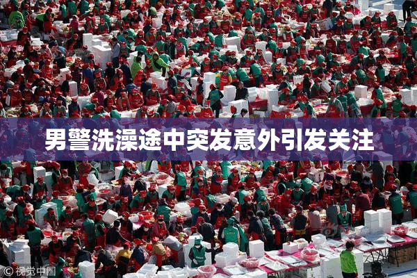 男警洗澡途中突发意外引发关注