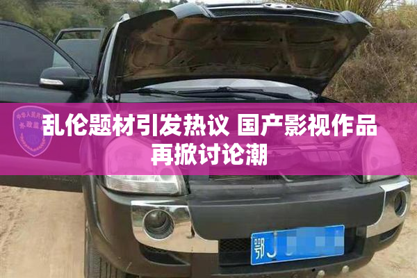 乱伦题材引发热议 国产影视作品再掀讨论潮