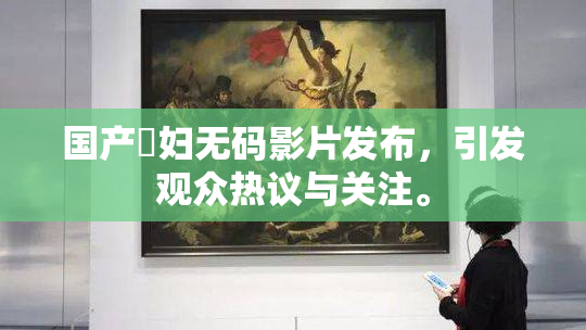 国产婬妇无码影片发布，引发观众热议与关注。