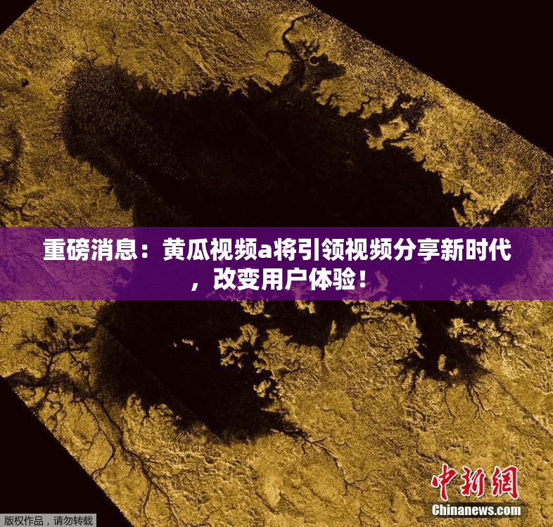 重磅消息：黄瓜视频a将引领视频分享新时代，改变用户体验！