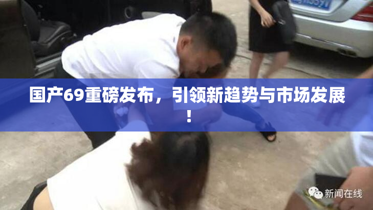 国产69重磅发布，引领新趋势与市场发展！