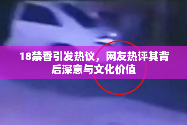18禁香引发热议，网友热评其背后深意与文化价值