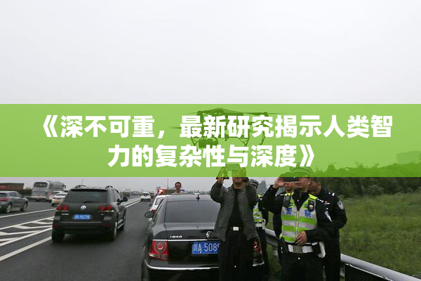 《深不可重，最新研究揭示人类智力的复杂性与深度》