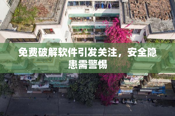 免费破解软件引发关注，安全隐患需警惕