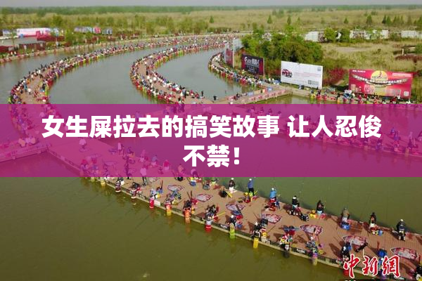 女生屎拉去的搞笑故事 让人忍俊不禁！