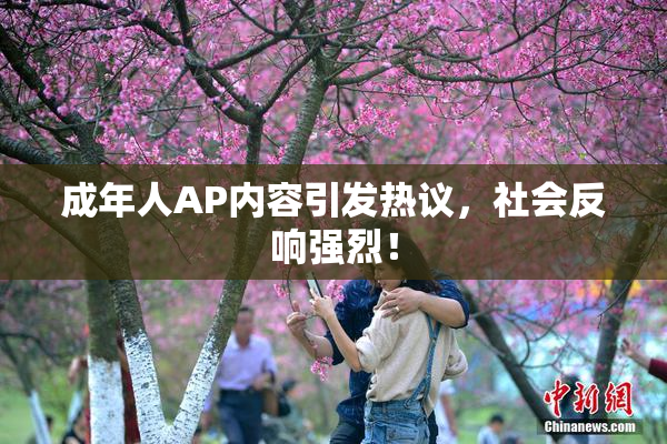 成年人AP内容引发热议，社会反响强烈！