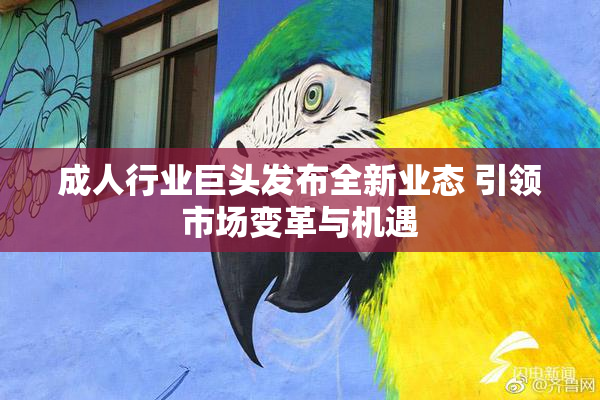 成人行业巨头发布全新业态 引领市场变革与机遇