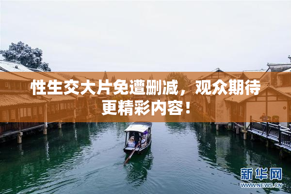 性生交大片免遭删减，观众期待更精彩内容！