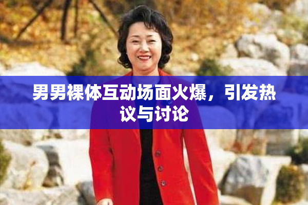 男男裸体互动场面火爆，引发热议与讨论