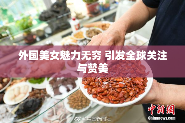外国美女魅力无穷 引发全球关注与赞美