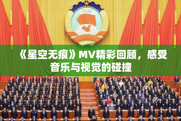 《星空无痕》MV精彩回顾，感受音乐与视觉的碰撞