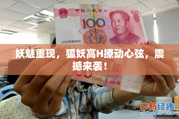 妖魅重现，狐妖高H撩动心弦，震撼来袭！