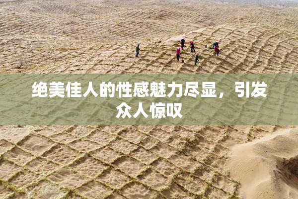 绝美佳人的性感魅力尽显，引发众人惊叹