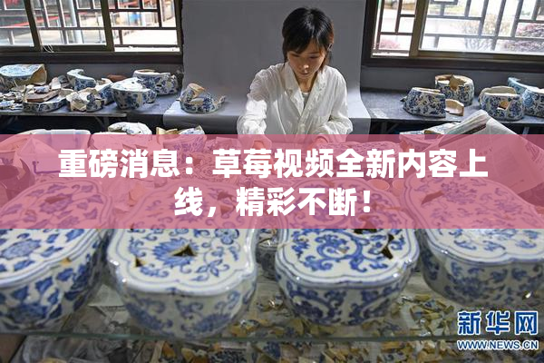 重磅消息：草莓视频全新内容上线，精彩不断！