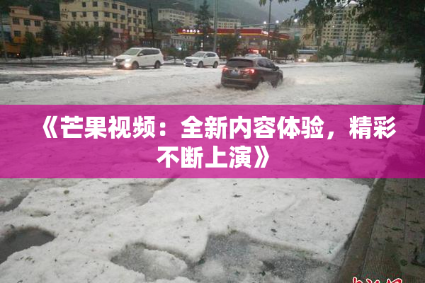《芒果视频：全新内容体验，精彩不断上演》