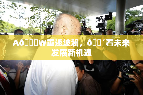 A🔞W重返波澜，🔴看未来发展新机遇