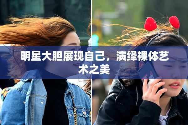 明星大胆展现自己，演绎裸体艺术之美