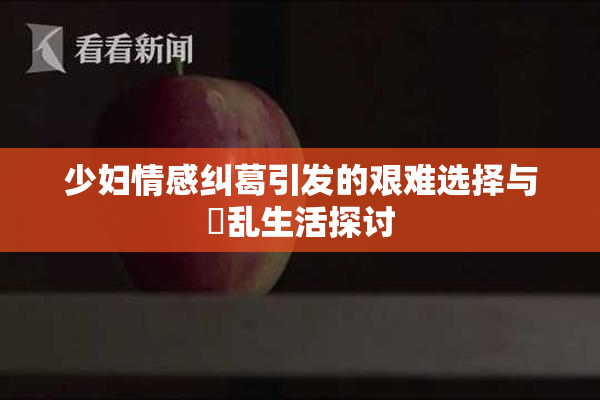 少妇情感纠葛引发的艰难选择与婬乱生活探讨