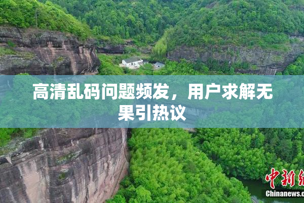 高清乱码问题频发，用户求解无果引热议
