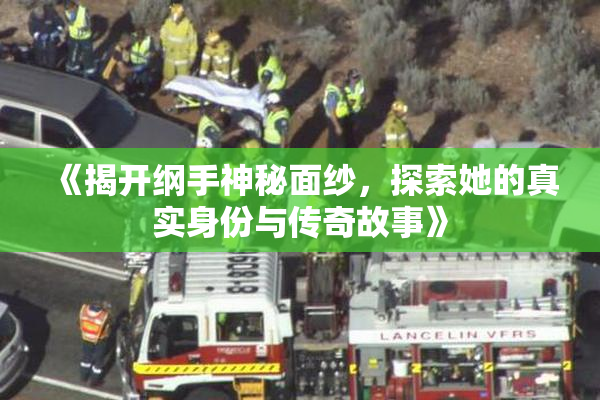 《揭开纲手神秘面纱，探索她的真实身份与传奇故事》