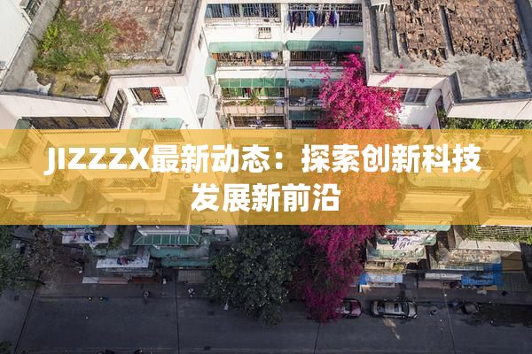 JIZZZX最新动态：探索创新科技发展新前沿